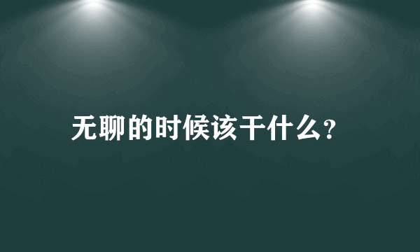 无聊的时候该干什么？