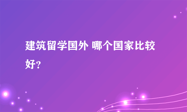 建筑留学国外 哪个国家比较好？