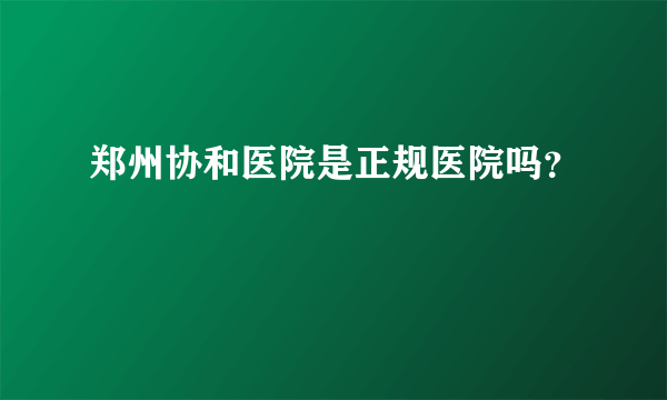 郑州协和医院是正规医院吗？