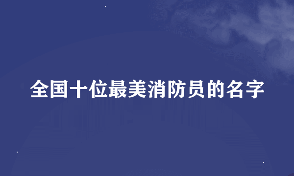 全国十位最美消防员的名字