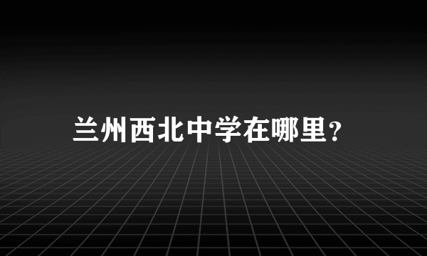 兰州西北中学在哪里？