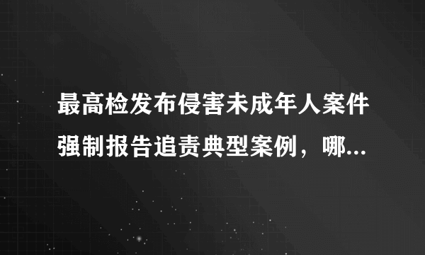 最高检发布侵害未成年人案件强制报告追责典型案例，哪些信息值得关注？