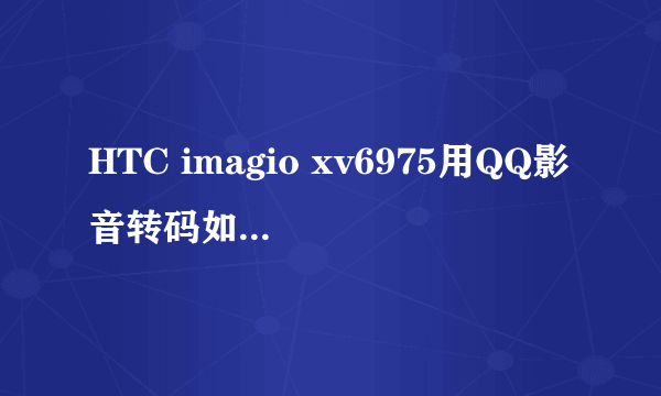 HTC imagio xv6975用QQ影音转码如何设置参数