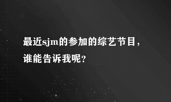 最近sjm的参加的综艺节目，谁能告诉我呢？