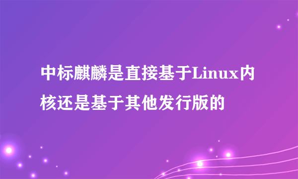 中标麒麟是直接基于Linux内核还是基于其他发行版的