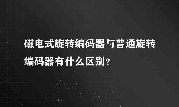 磁电式旋转编码器与普通旋转编码器有什么区别？