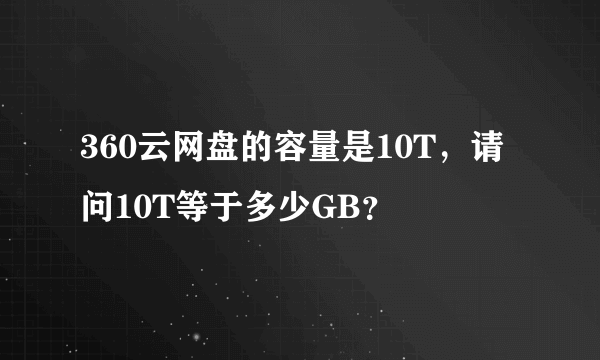 360云网盘的容量是10T，请问10T等于多少GB？