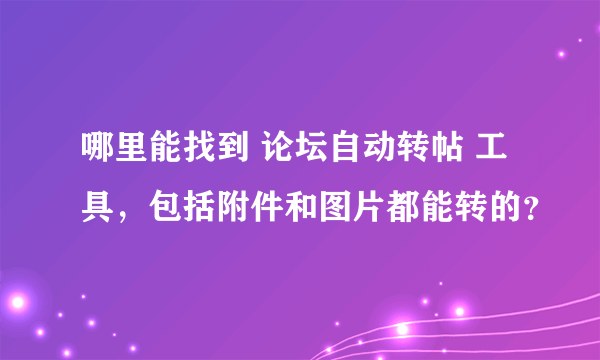 哪里能找到 论坛自动转帖 工具，包括附件和图片都能转的？