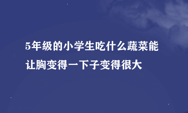 5年级的小学生吃什么蔬菜能让胸变得一下子变得很大