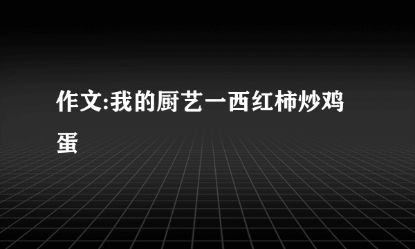 作文:我的厨艺一西红柿炒鸡蛋