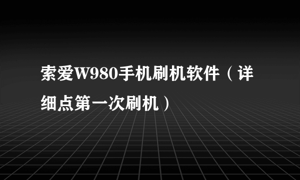 索爱W980手机刷机软件（详细点第一次刷机）