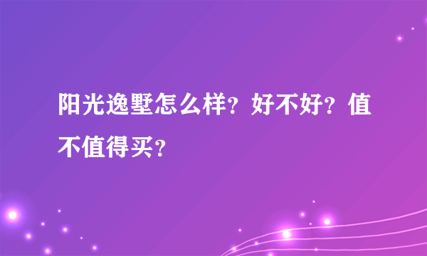 阳光逸墅怎么样？好不好？值不值得买？