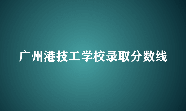 广州港技工学校录取分数线