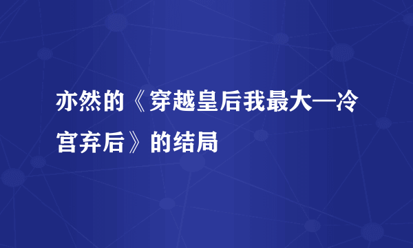 亦然的《穿越皇后我最大—冷宫弃后》的结局