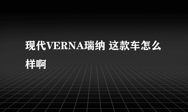 现代VERNA瑞纳 这款车怎么样啊