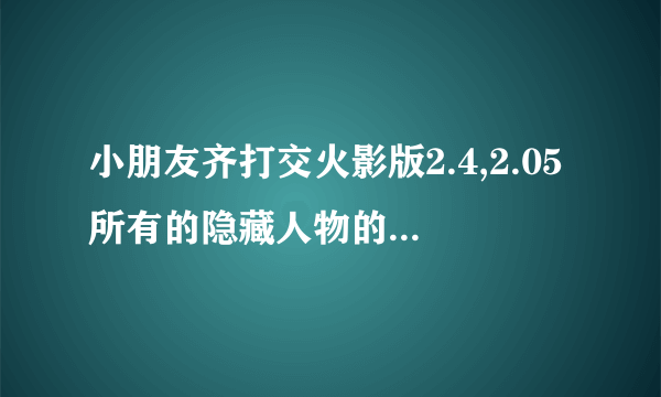 小朋友齐打交火影版2.4,2.05所有的隐藏人物的密码 ，我按了BAWKBAK怎么还是没有君麻吕等人啊大侠帮我下