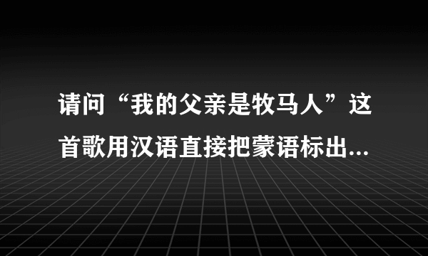 请问“我的父亲是牧马人”这首歌用汉语直接把蒙语标出来要怎么唱？