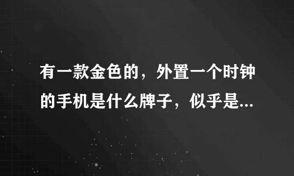 有一款金色的，外置一个时钟的手机是什么牌子，似乎是NOKIA和加拿大公司出的一个高端系列，具体牌子记不住