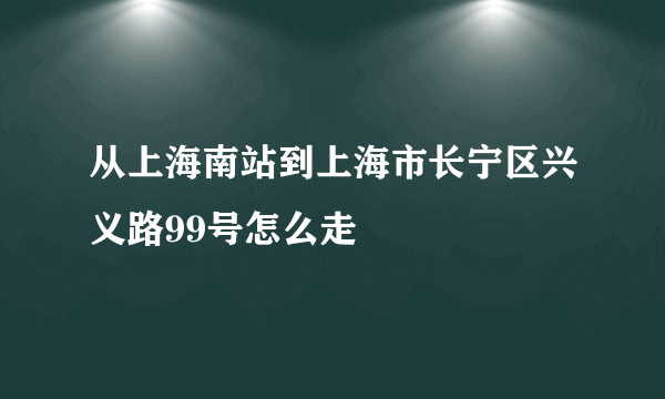 从上海南站到上海市长宁区兴义路99号怎么走