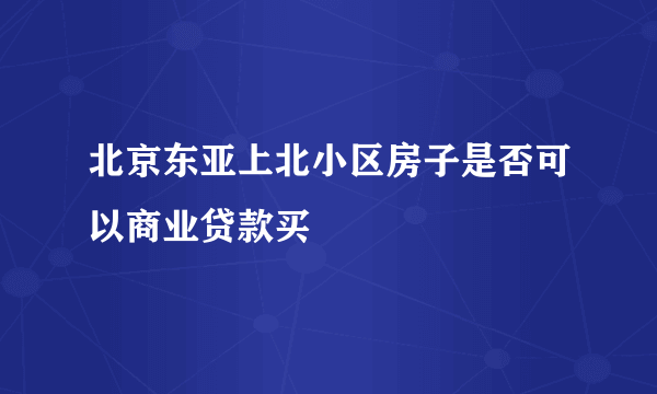 北京东亚上北小区房子是否可以商业贷款买