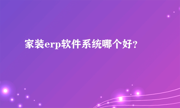 家装erp软件系统哪个好？