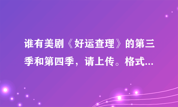 谁有美剧《好运查理》的第三季和第四季，请上传。格式最好可以在暴风播放