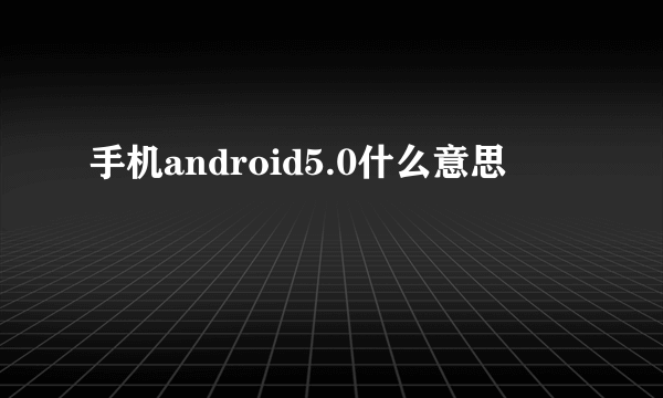 手机android5.0什么意思