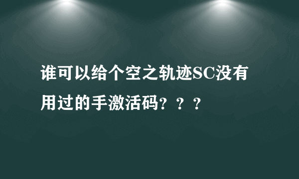 谁可以给个空之轨迹SC没有用过的手激活码？？？