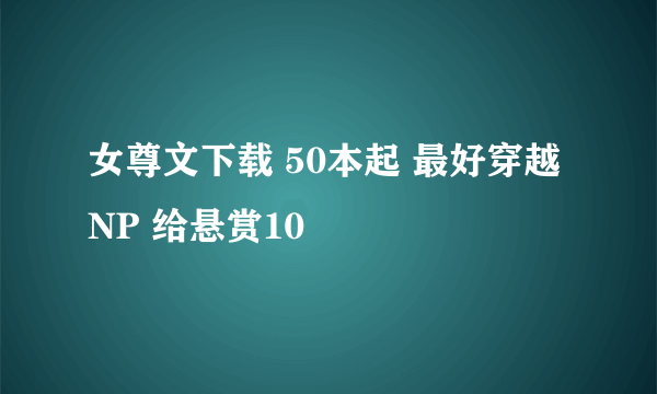 女尊文下载 50本起 最好穿越 NP 给悬赏10