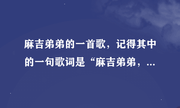 麻吉弟弟的一首歌，记得其中的一句歌词是“麻吉弟弟，别伤心，姐姐想和你玩游戏”