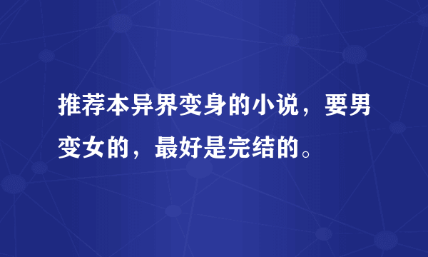 推荐本异界变身的小说，要男变女的，最好是完结的。