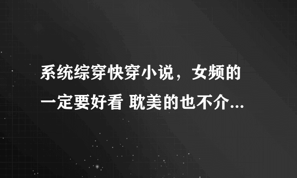 系统综穿快穿小说，女频的 一定要好看 耽美的也不介意，但一定要好看！