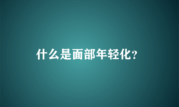 什么是面部年轻化？