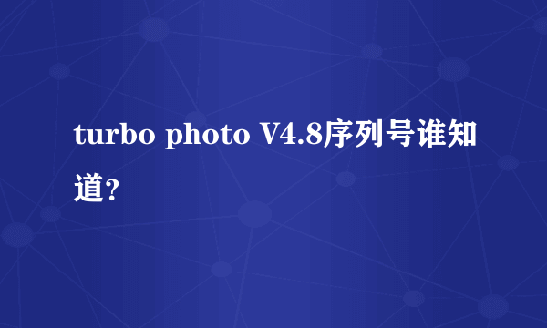 turbo photo V4.8序列号谁知道？