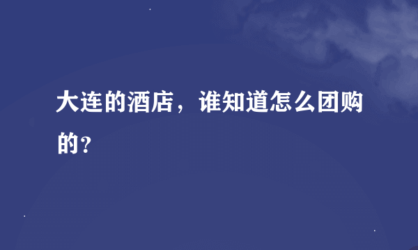 大连的酒店，谁知道怎么团购的？