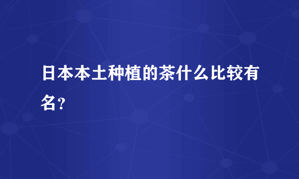 日本本土种植的茶什么比较有名？