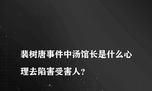 
裴树唐事件中汤馆长是什么心理去陷害受害人？

