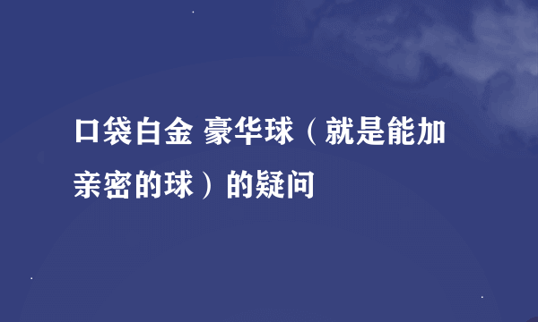 口袋白金 豪华球（就是能加亲密的球）的疑问