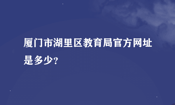 厦门市湖里区教育局官方网址是多少？