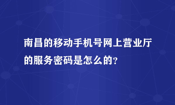 南昌的移动手机号网上营业厅的服务密码是怎么的？