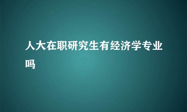 人大在职研究生有经济学专业吗