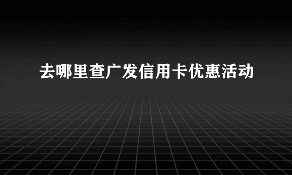 去哪里查广发信用卡优惠活动