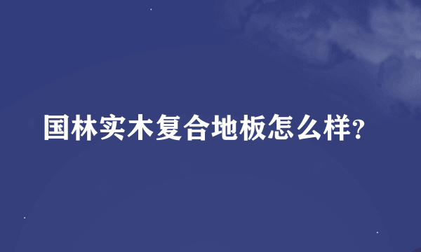 国林实木复合地板怎么样？