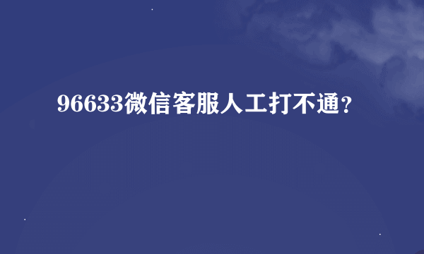 96633微信客服人工打不通？