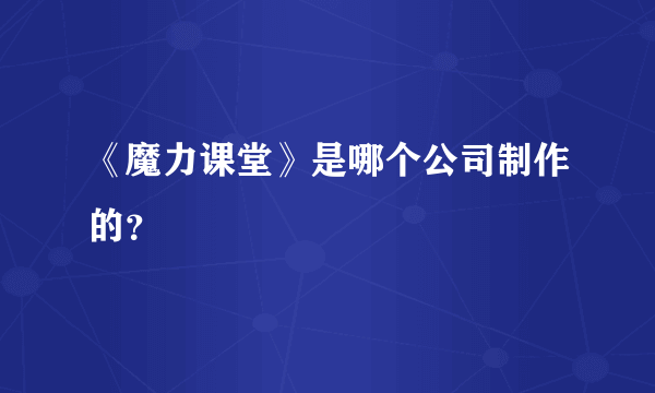 《魔力课堂》是哪个公司制作的？