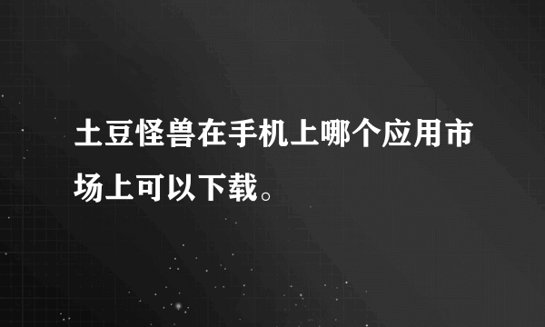 土豆怪兽在手机上哪个应用市场上可以下载。