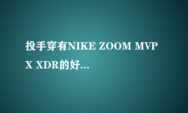 投手穿有NIKE ZOOM MVP X XDR的好还是德隆威廉姆斯的篮球鞋好？