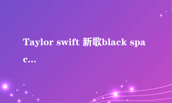 Taylor swift 新歌black space 的歌词