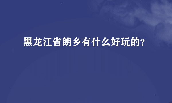 黑龙江省朗乡有什么好玩的？