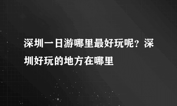 深圳一日游哪里最好玩呢？深圳好玩的地方在哪里